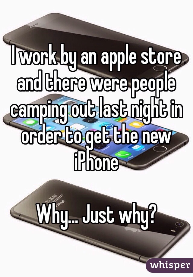 I work by an apple store and there were people camping out last night in order to get the new iPhone 

Why... Just why?