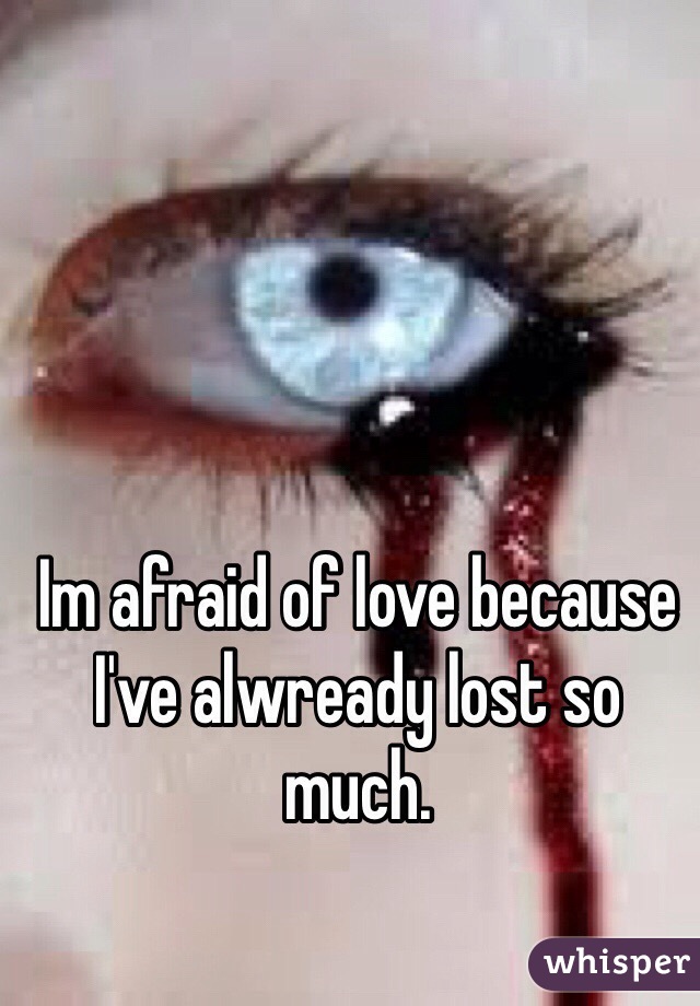 Im afraid of love because I've alwready lost so much.