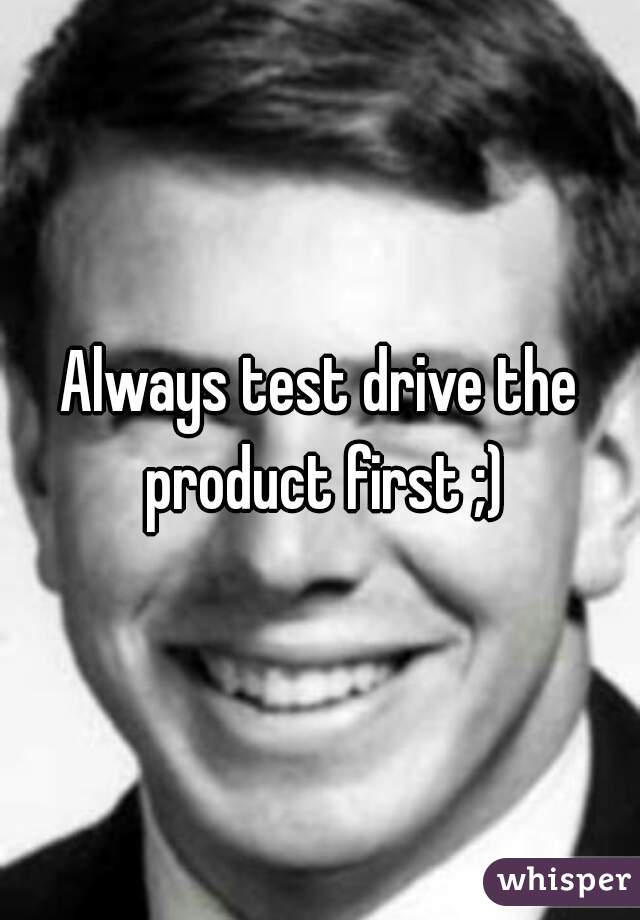 Always test drive the product first ;)