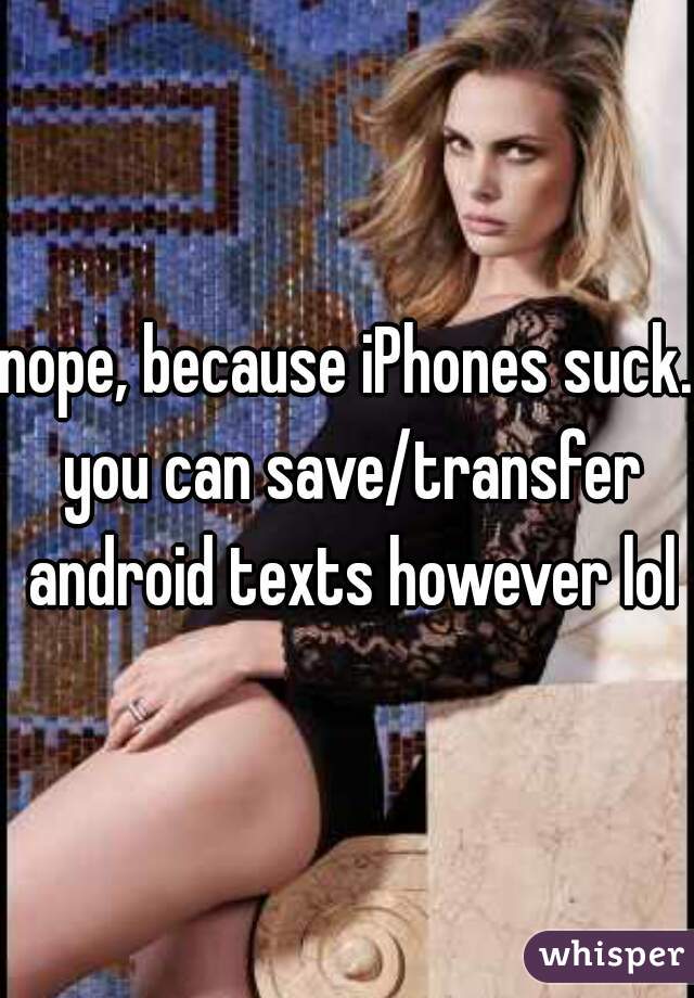nope, because iPhones suck. you can save/transfer android texts however lol