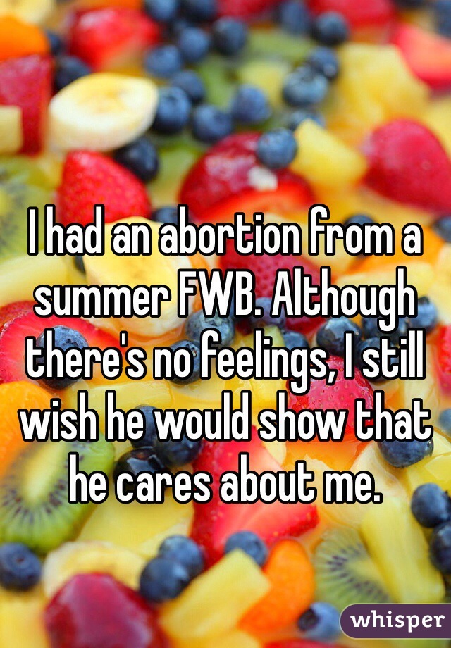 I had an abortion from a summer FWB. Although there's no feelings, I still wish he would show that he cares about me. 