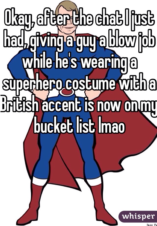 Okay, after the chat I just had, giving a guy a blow job while he's wearing a superhero costume with a British accent is now on my bucket list lmao