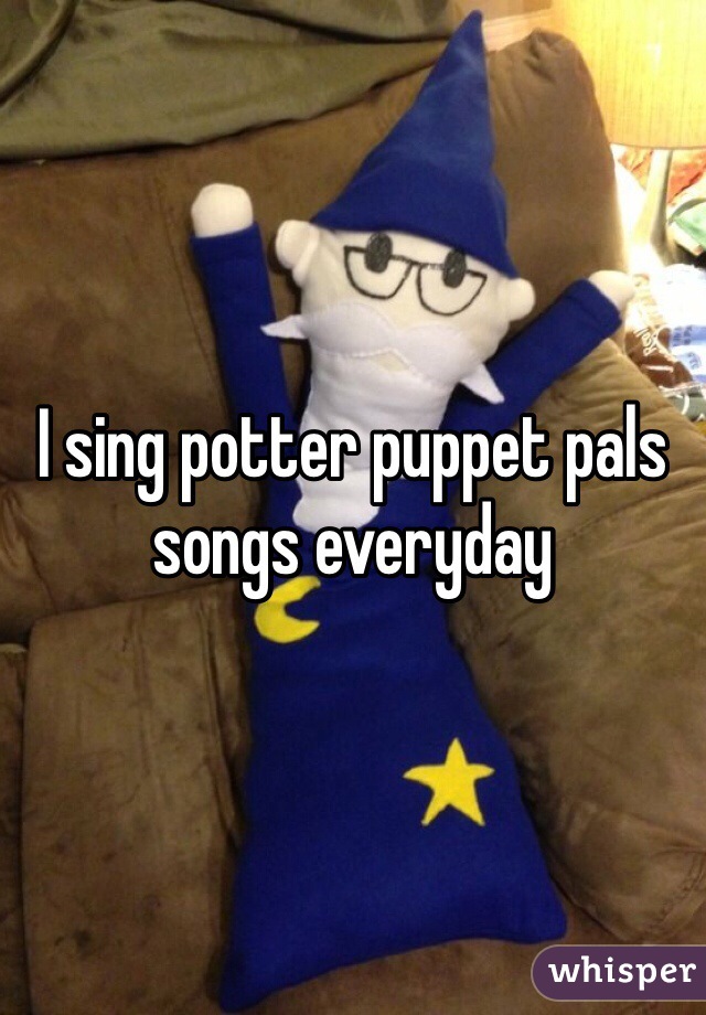 I sing potter puppet pals songs everyday