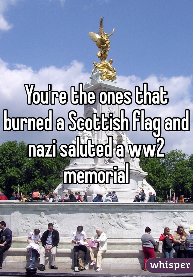 You're the ones that burned a Scottish flag and nazi saluted a ww2 memorial