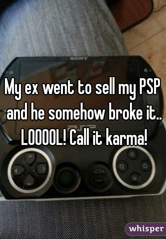 My ex went to sell my PSP and he somehow broke it.. LOOOOL! Call it karma!