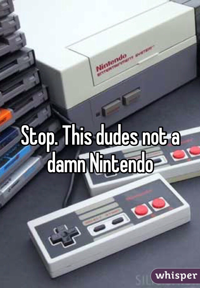 Stop. This dudes not a damn Nintendo 