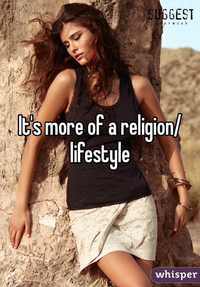 It's more of a religion/lifestyle