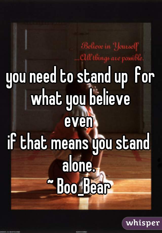 you need to stand up  for what you believe 
even 
if that means you stand 
alone. 
~ Boo_Bear 