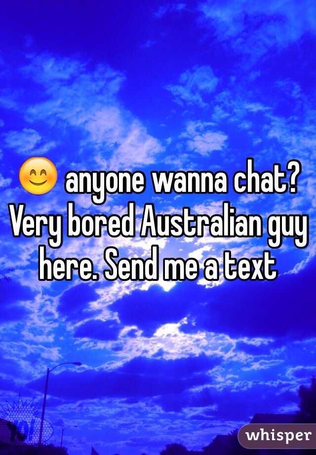 😊 anyone wanna chat? Very bored Australian guy here. Send me a text 