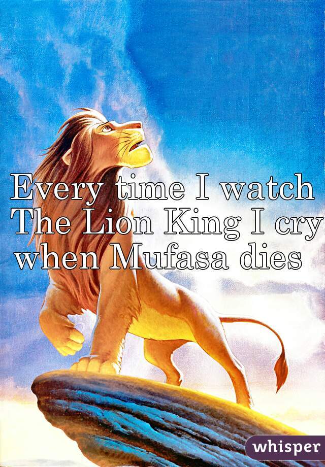 Every time I watch The Lion King I cry when Mufasa dies  