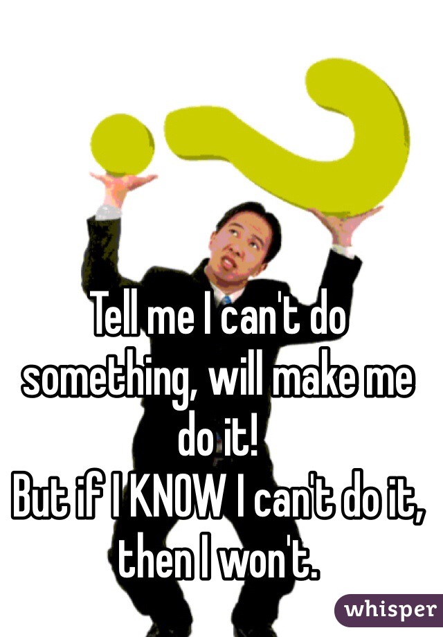 Tell me I can't do something, will make me do it!
But if I KNOW I can't do it, then I won't.