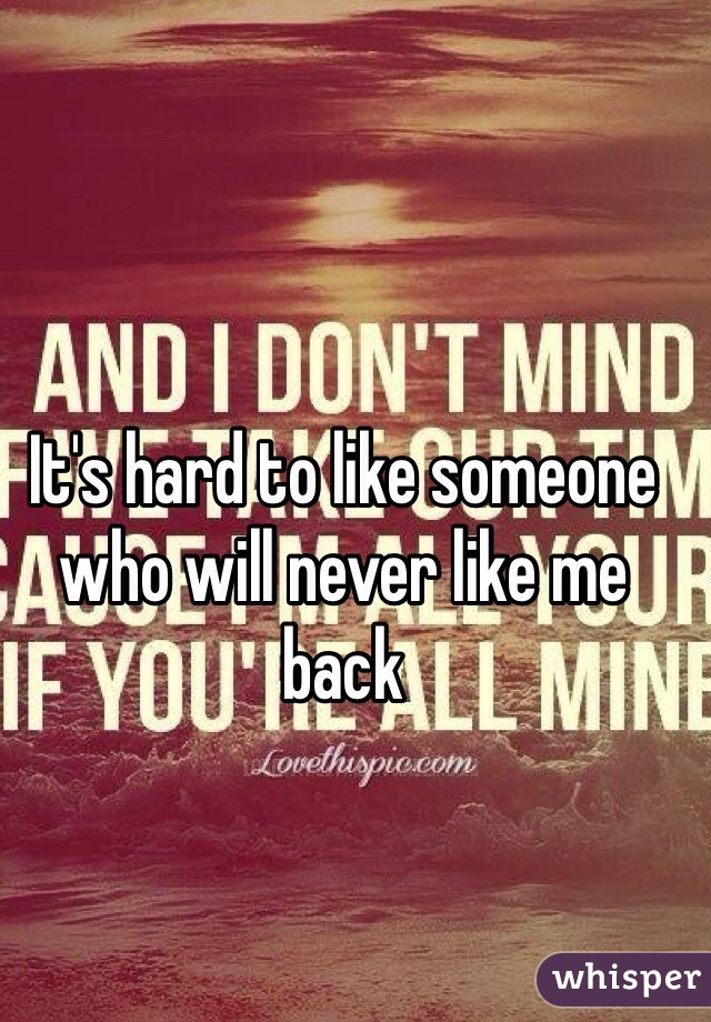 It's hard to like someone who will never like me back  