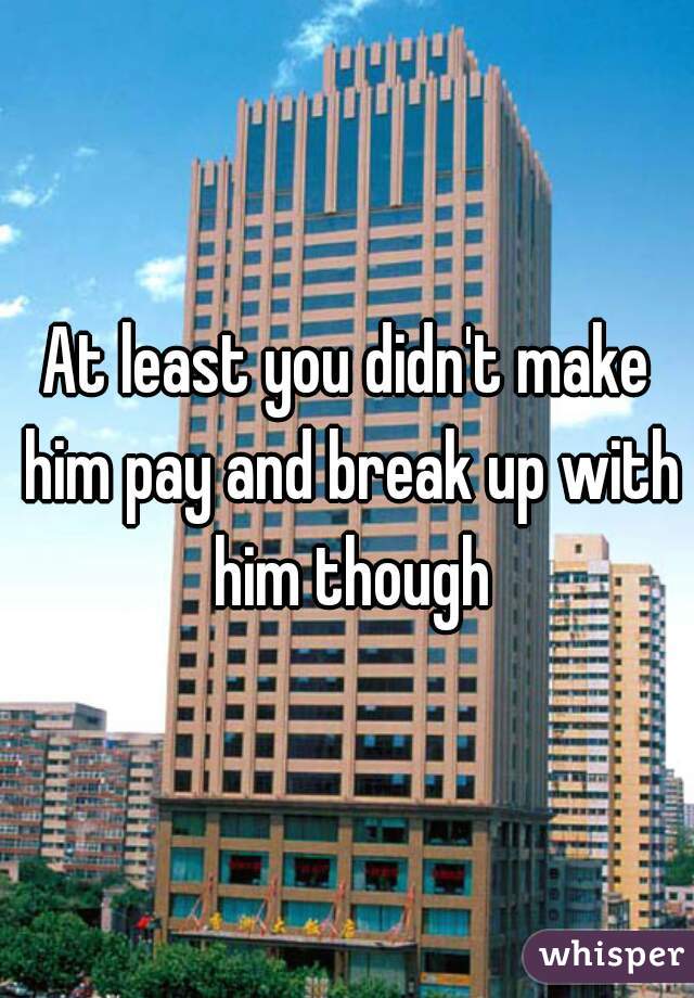 At least you didn't make him pay and break up with him though