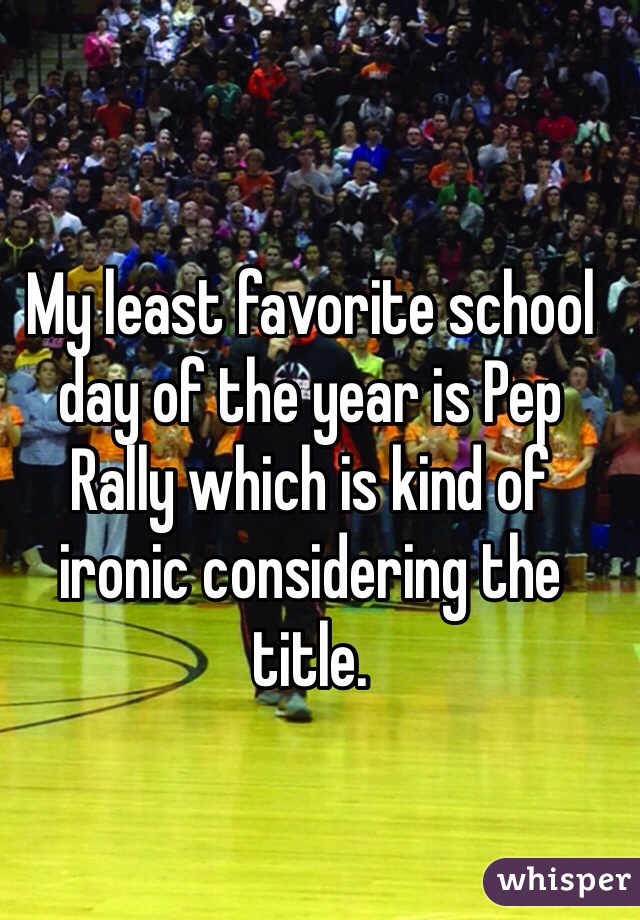 My least favorite school day of the year is Pep Rally which is kind of ironic considering the title.  