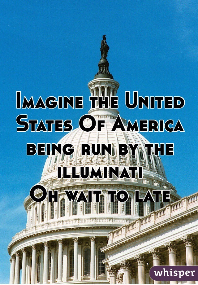 Imagine the United States Of America being run by the  illuminati 
Oh wait to late 