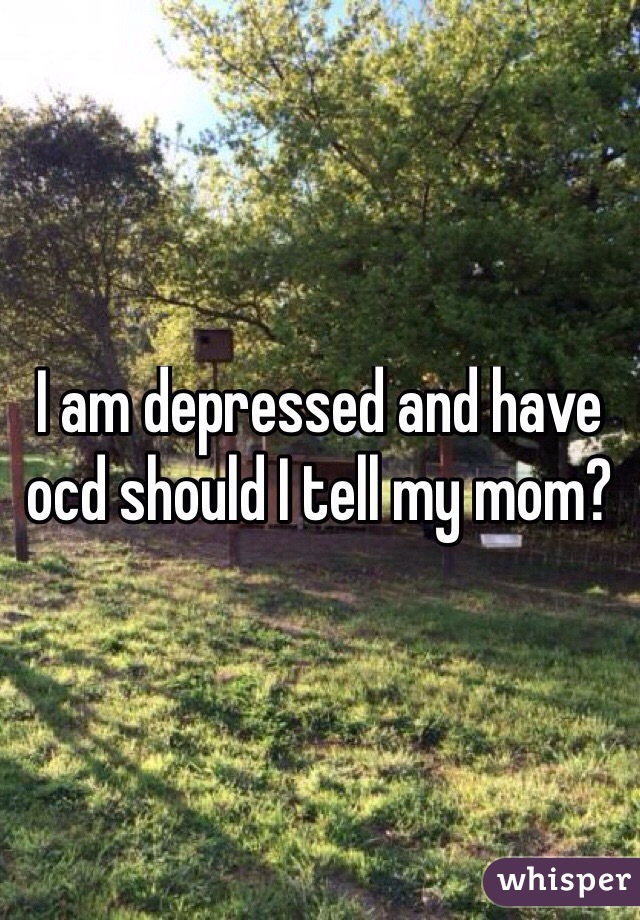 I am depressed and have ocd should I tell my mom?
