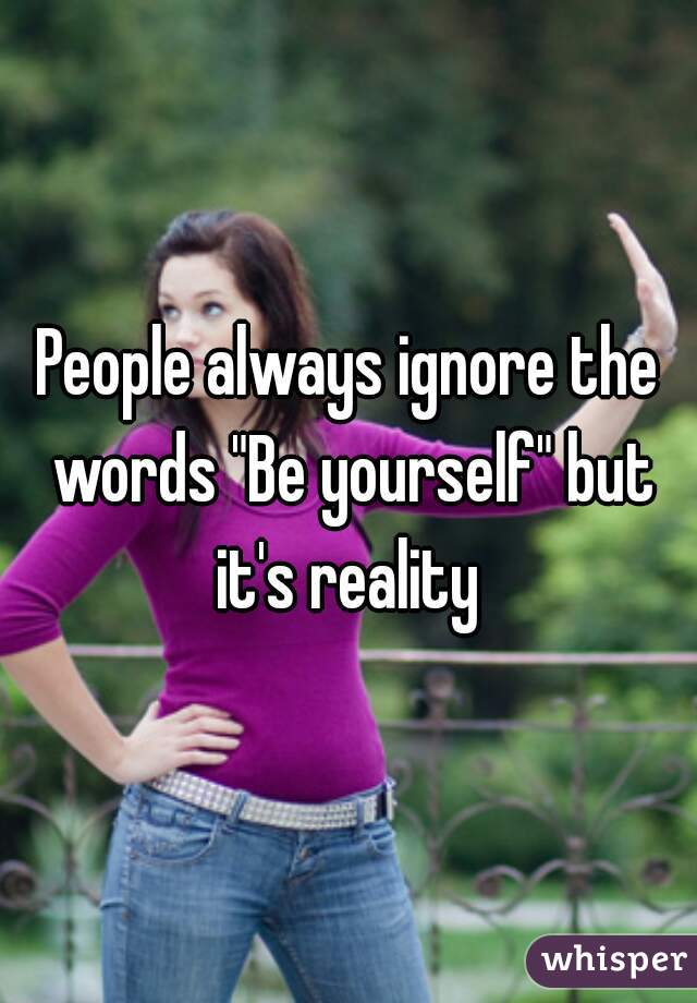 People always ignore the words "Be yourself" but it's reality 