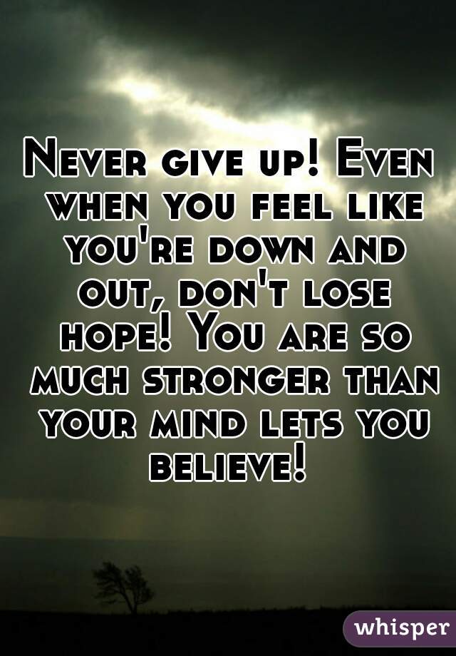 Never give up! Even when you feel like you're down and out, don't lose hope! You are so much stronger than your mind lets you believe! 