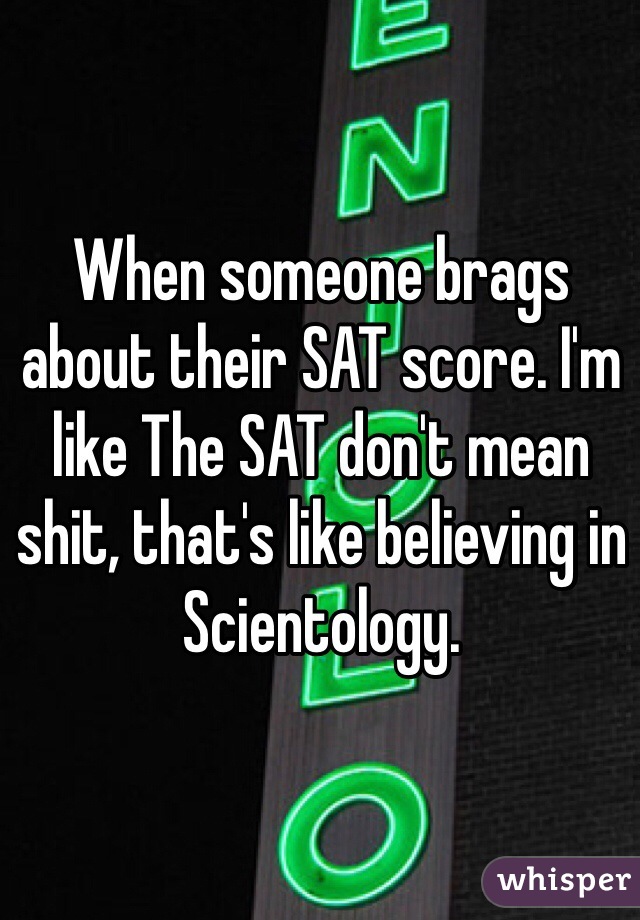 When someone brags about their SAT score. I'm like The SAT don't mean shit, that's like believing in Scientology.  