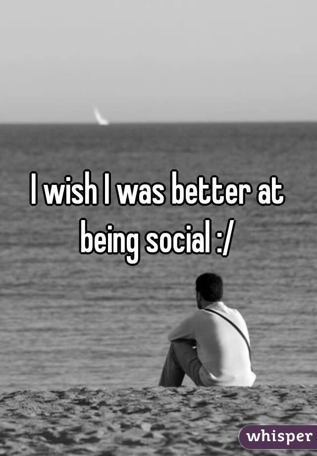 I wish I was better at being social :/ 