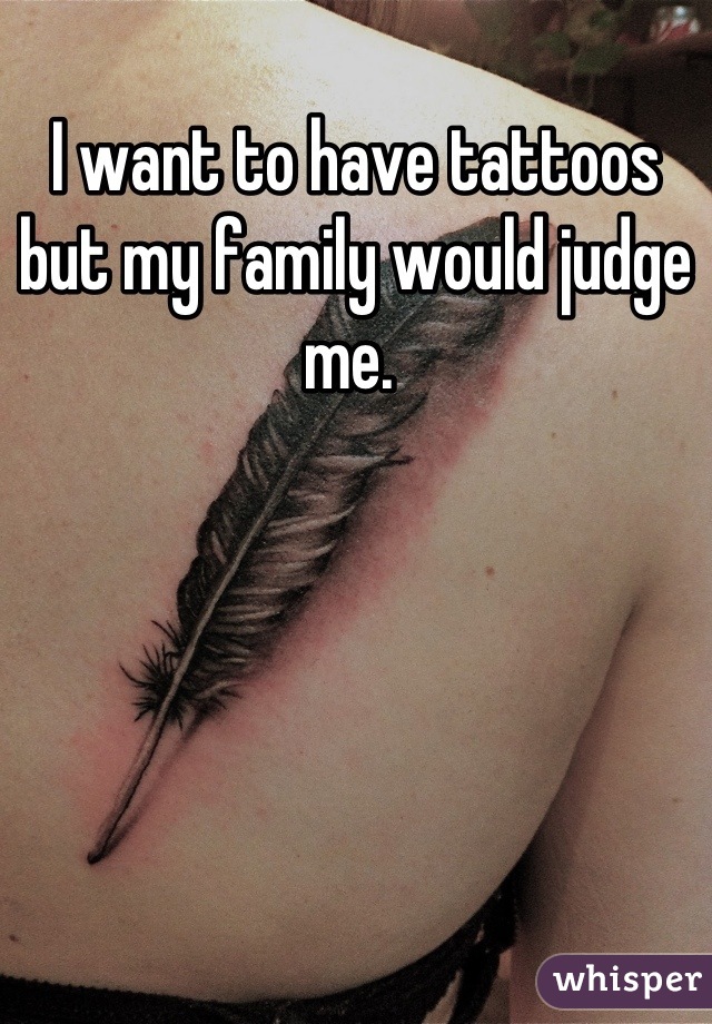 I want to have tattoos but my family would judge me. 