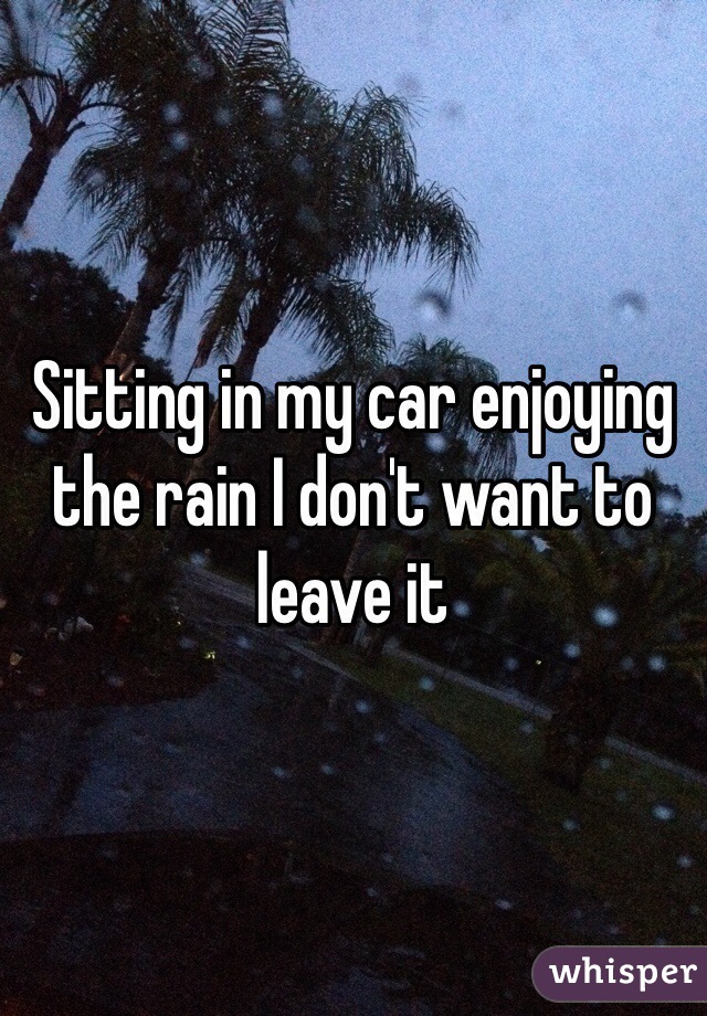 Sitting in my car enjoying the rain I don't want to leave it