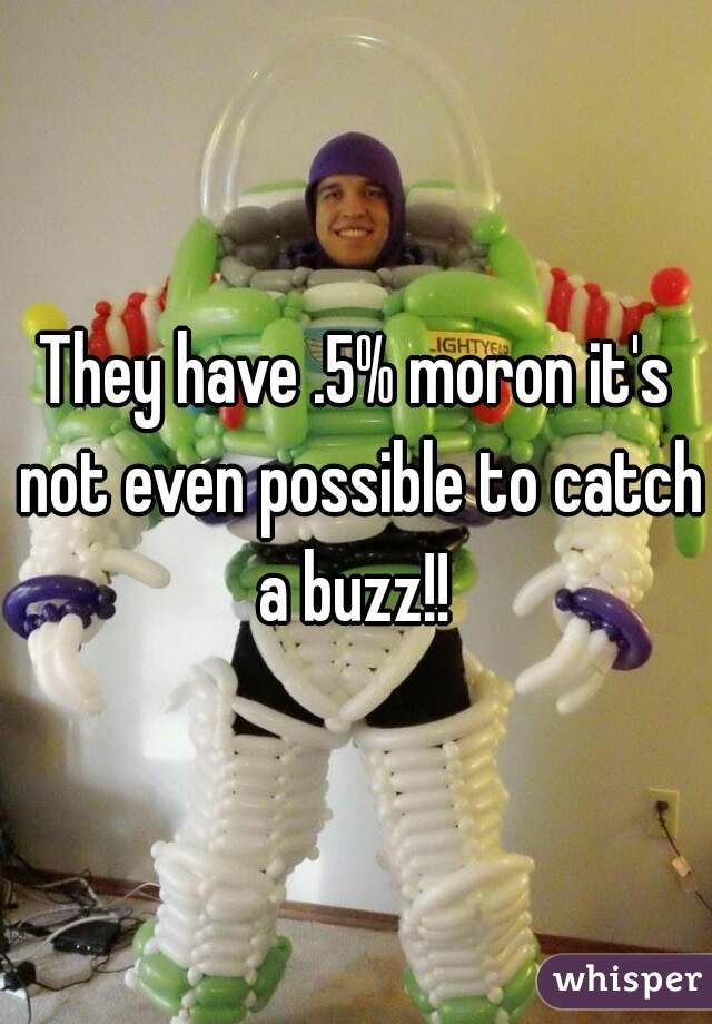 They have .5% moron it's not even possible to catch a buzz!! 