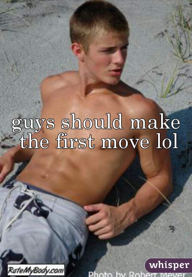 guys should make the first move lol
