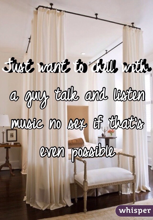 Just want to chill with a guy talk and listen music no sex if that's even possible 