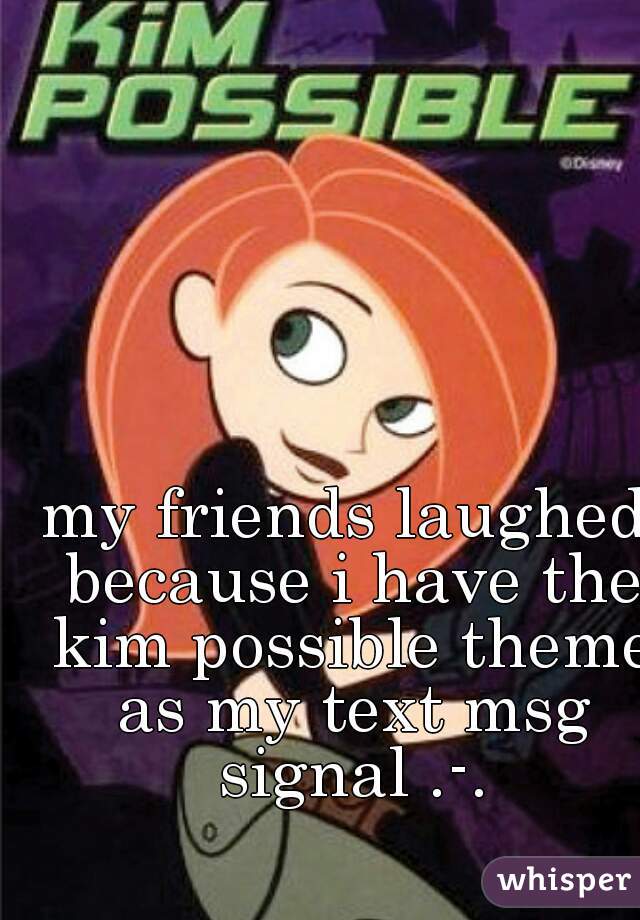 my friends laughed because i have the kim possible theme as my text msg signal .-.