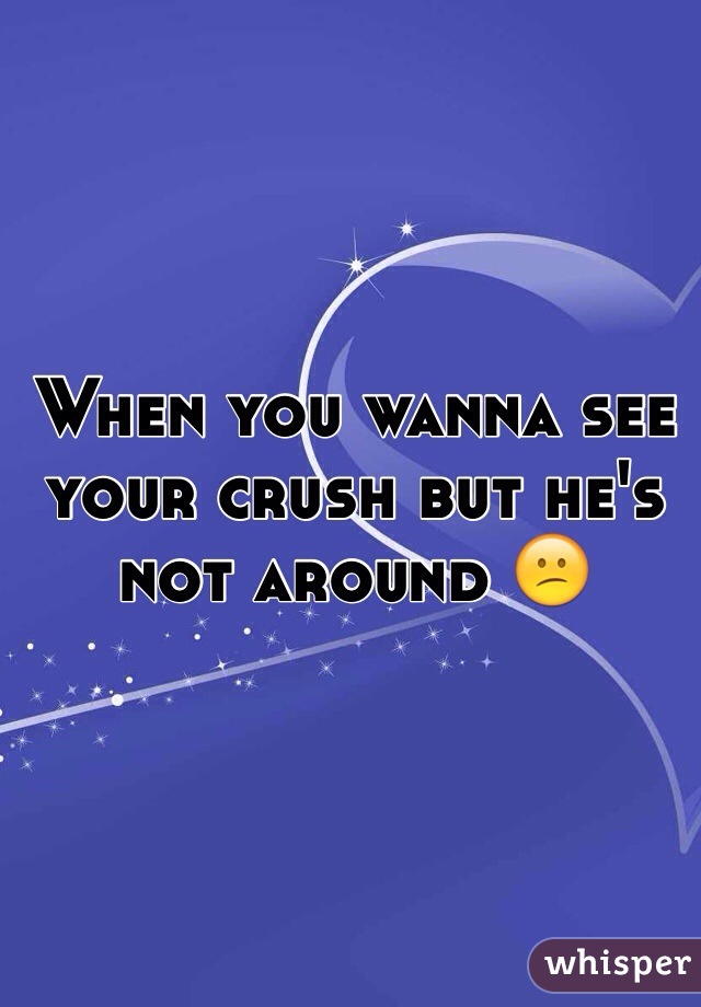 When you wanna see your crush but he's not around 😕