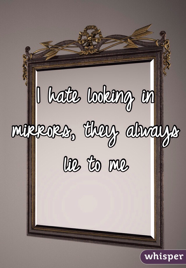 I hate looking in mirrors, they always lie to me