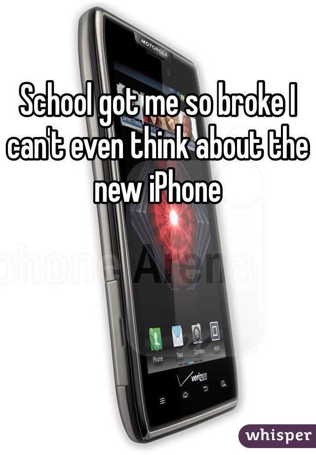 School got me so broke I can't even think about the new iPhone 