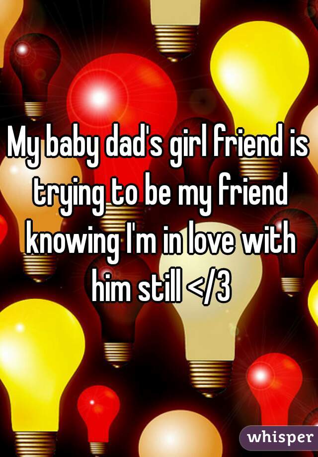 My baby dad's girl friend is trying to be my friend knowing I'm in love with him still </3