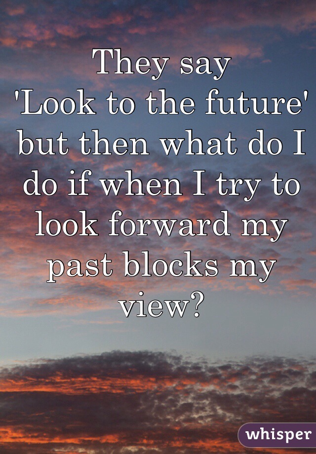 They say 
'Look to the future' 
but then what do I do if when I try to look forward my past blocks my view?