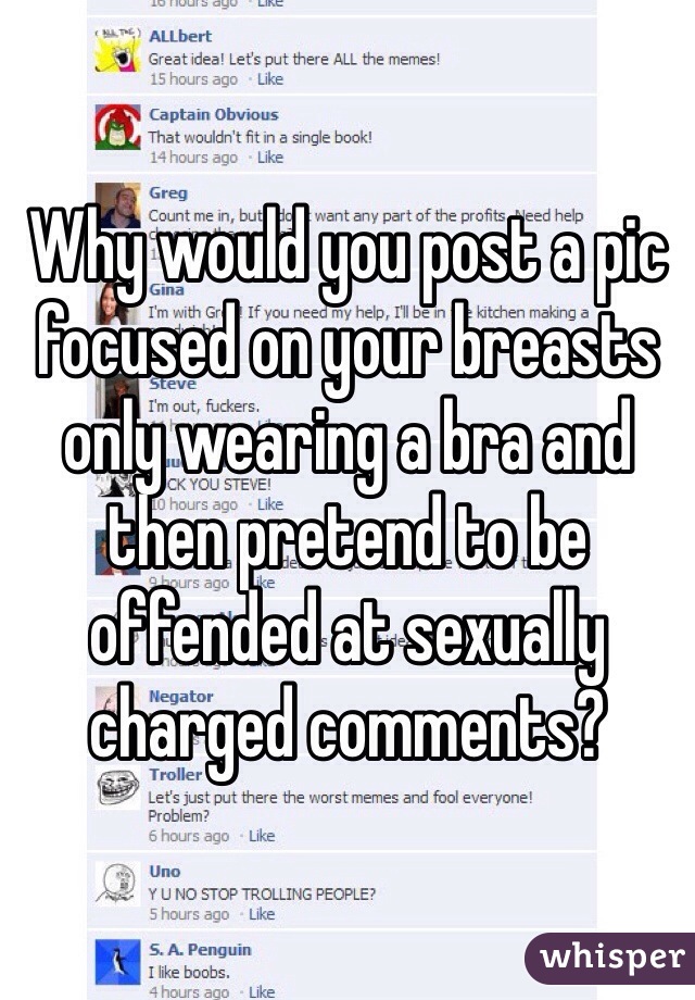 Why would you post a pic focused on your breasts only wearing a bra and then pretend to be offended at sexually charged comments?