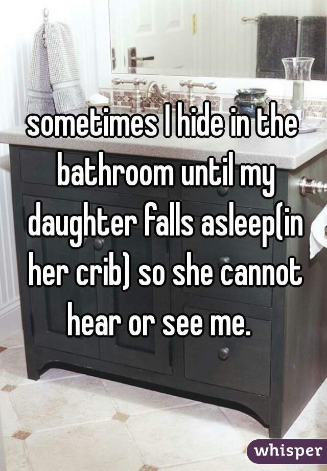 sometimes I hide in the bathroom until my daughter falls asleep(in her crib) so she cannot hear or see me.  