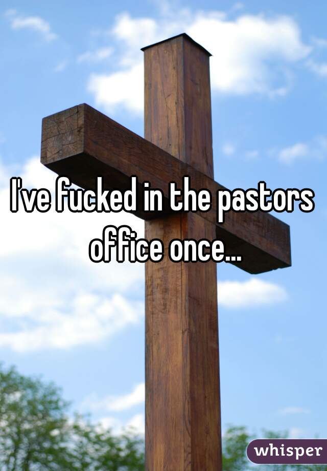 I've fucked in the pastors office once...