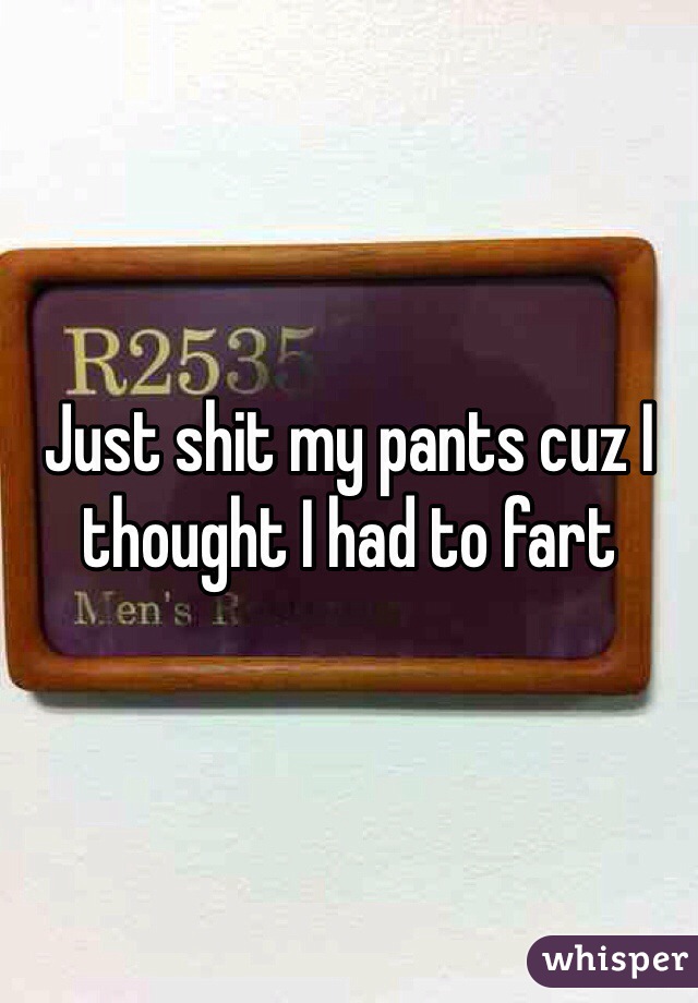 Just shit my pants cuz I thought I had to fart 