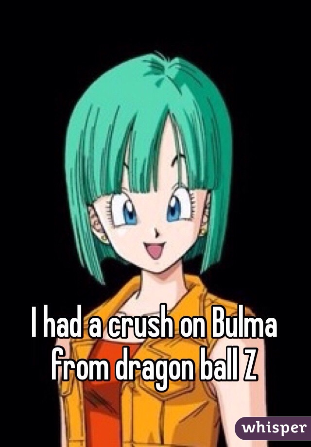 I had a crush on Bulma from dragon ball Z 