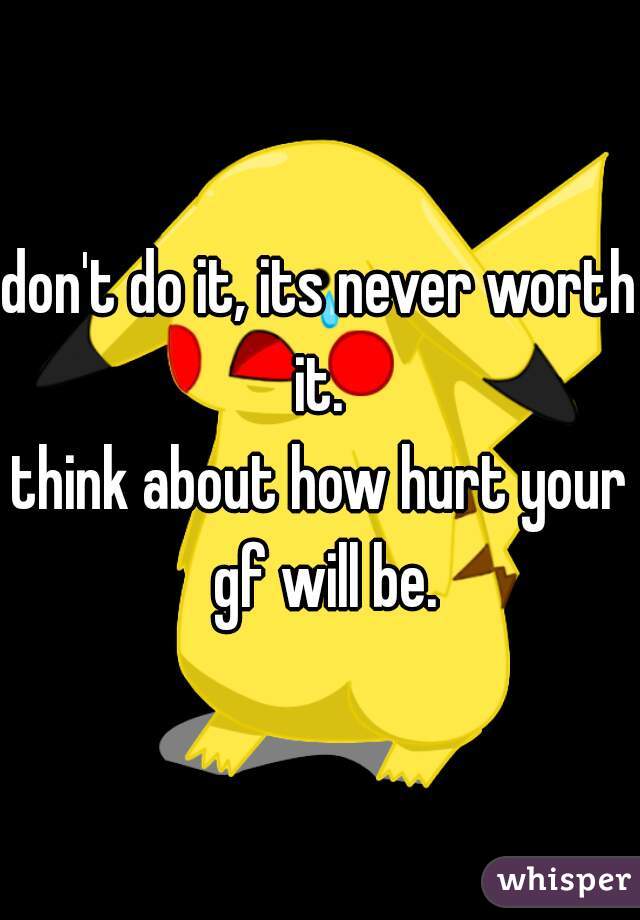 don't do it, its never worth it. 
think about how hurt your gf will be.
