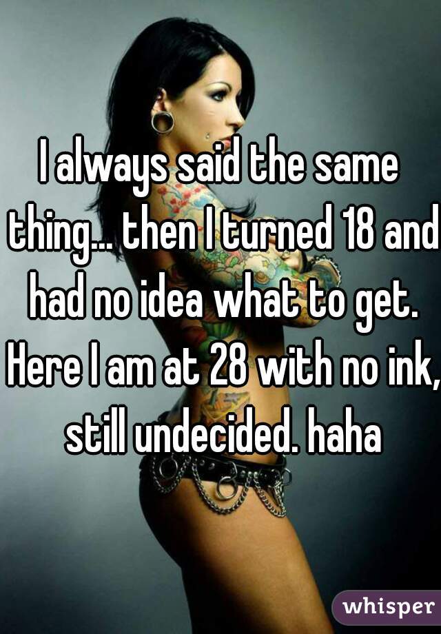 I always said the same thing... then I turned 18 and had no idea what to get. Here I am at 28 with no ink, still undecided. haha
