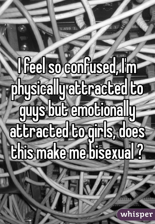 I feel so confused, I'm physically attracted to guys but emotionally attracted to girls, does this make me bisexual ?