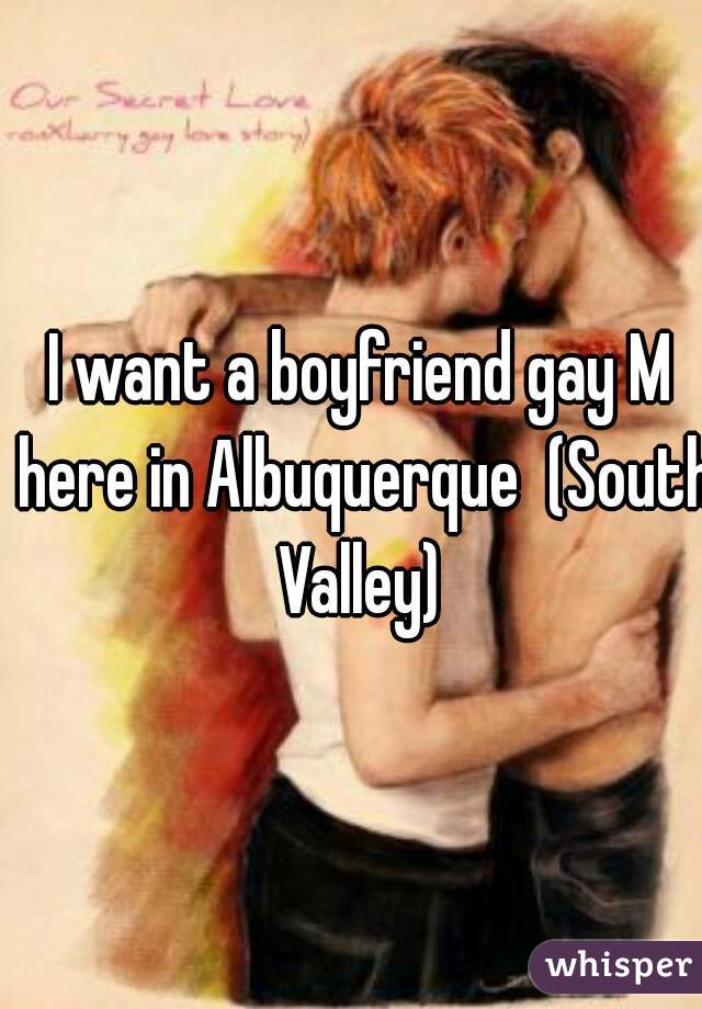 I want a boyfriend gay M here in Albuquerque  (South Valley) 
