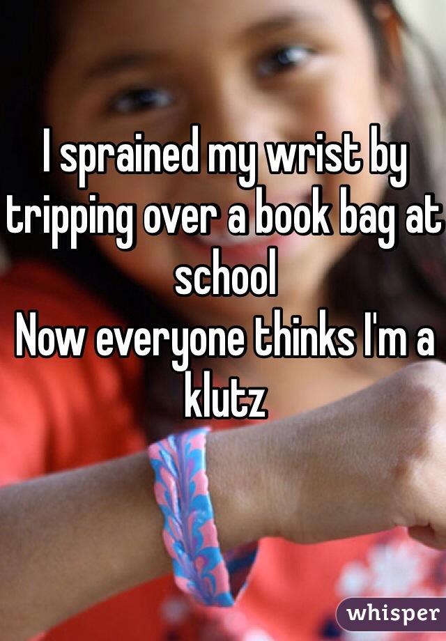 I sprained my wrist by tripping over a book bag at school
Now everyone thinks I'm a klutz 