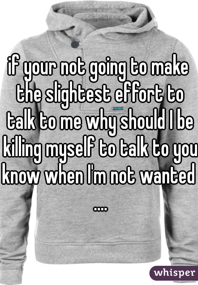 if your not going to make the slightest effort to talk to me why should I be killing myself to talk to you?
know when I'm not wanted ....
