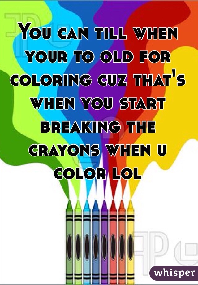 You can till when your to old for coloring cuz that's when you start breaking the crayons when u color lol 
