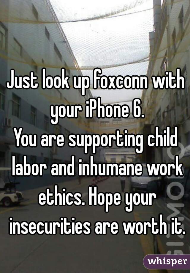 Just look up foxconn with your iPhone 6.
You are supporting child labor and inhumane work ethics. Hope your insecurities are worth it.