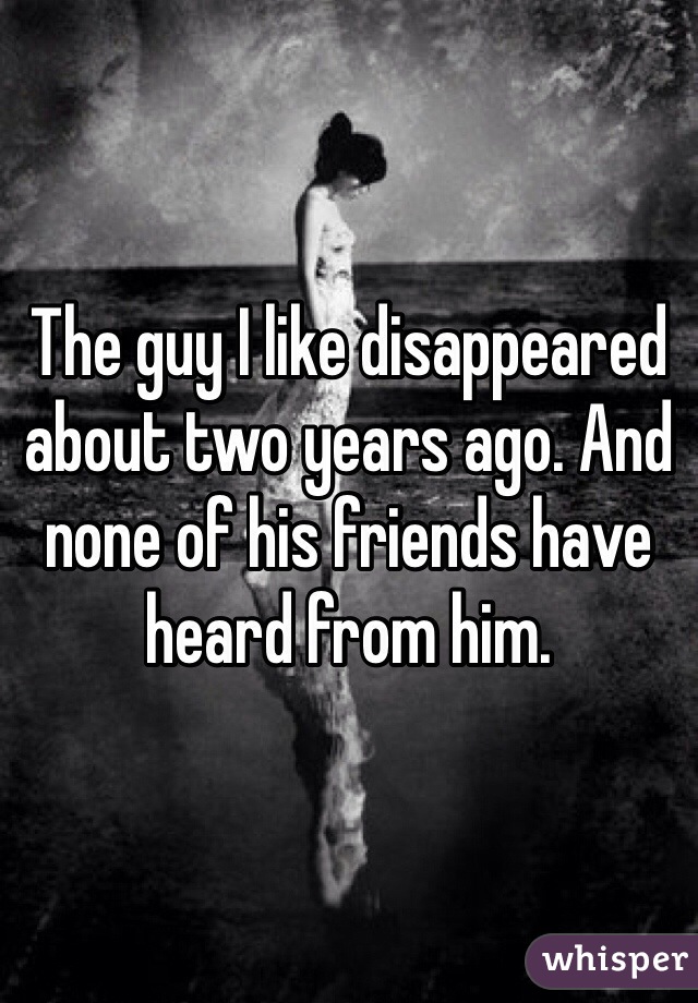 The guy I like disappeared about two years ago. And none of his friends have heard from him.