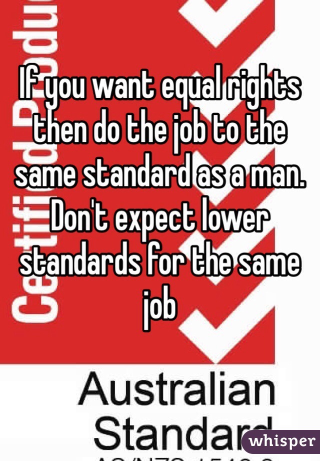 If you want equal rights then do the job to the same standard as a man. Don't expect lower standards for the same job 